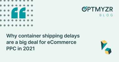 Why container shipping delays are a big deal for eCommerce PPC in 2021