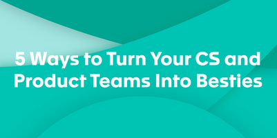 5 Ways to Turn Your CS and Product Teams Into Besties