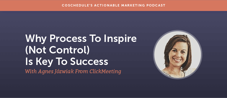 Why Process To Inspire (Not Control) Is Key To Success With Agnes Józwiak From ClickMeeting [AMP 153]
