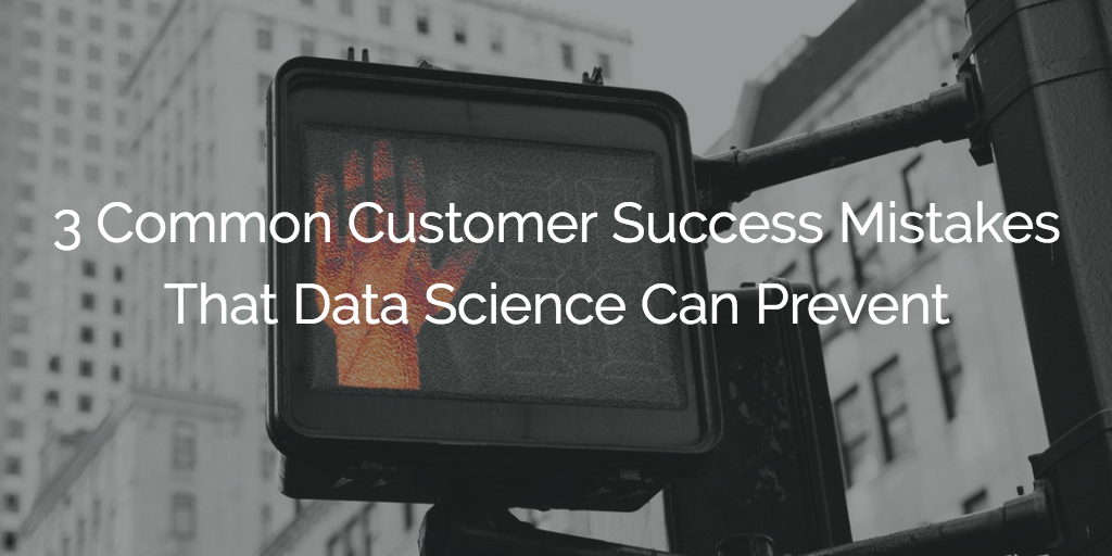 3 Common Customer Success Mistakes That Data Science Can Prevent | Customer Success and Product Experience Software | Gainsight