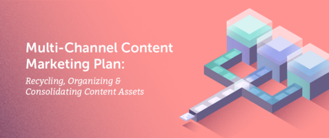 Multi-Channel Content Marketing Plan: Recycling, Organizing & Consolidating Content Assets