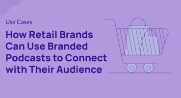 How Retail Brands Can Use Branded Podcasts to Connect with Their Audience