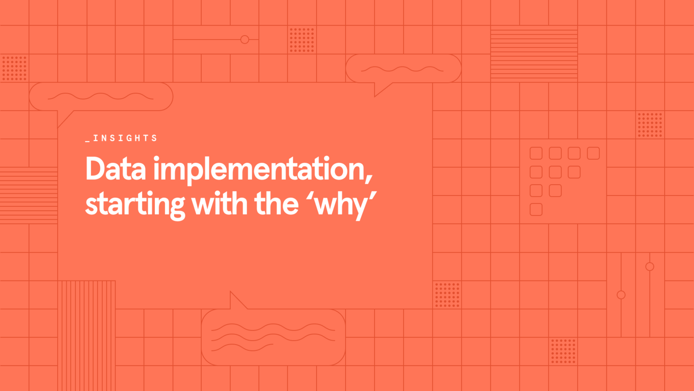 Insights: Data implementation, starting with the 'why'