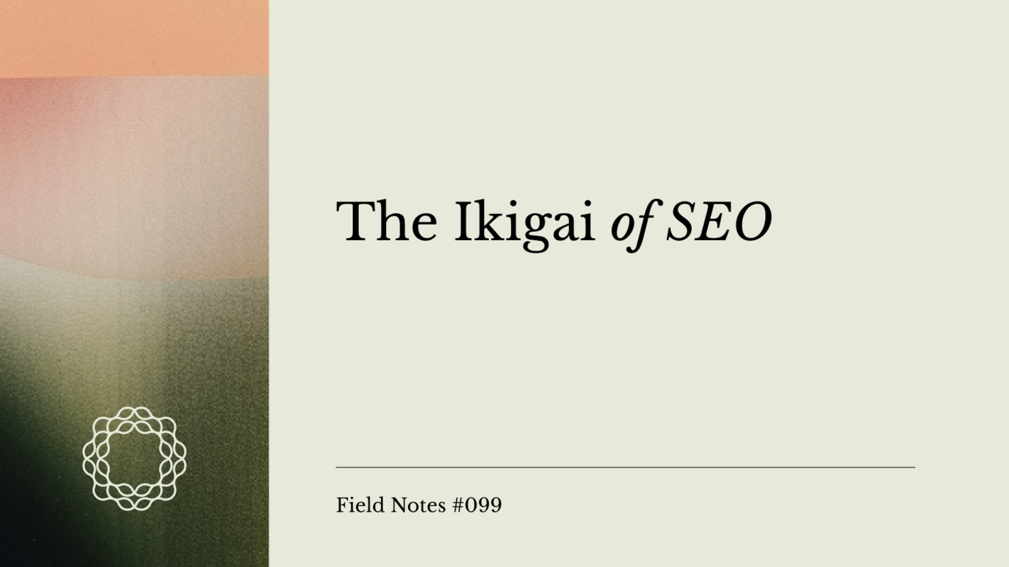 Field Notes #099: The Ikigai of SEO