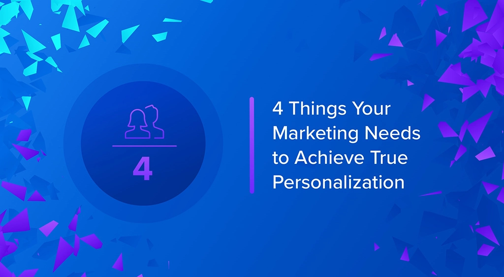 4 Things Your Marketing Needs to Achieve True Personalization