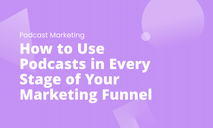 How to Use Podcasts in Every Stage of Your Marketing Funnel