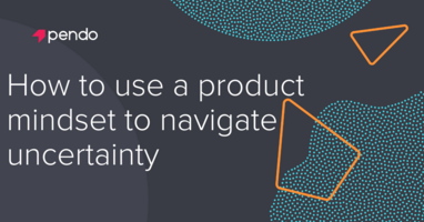 How to use a product mindset to navigate uncertainty - Pendo Blog