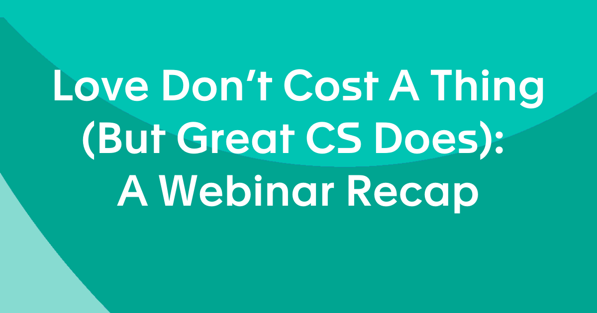 Love Don't Cost A Thing (But Great CS Does): A Webinar Recap