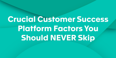 Crucial Customer Success Platform Factors You Should NEVER Skip