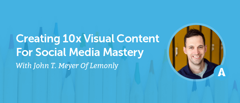 Creating 10x Visual Content For Social Media Mastery With John T. Meyer Of Lemonly [AMP 090]