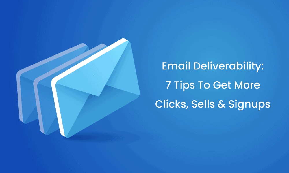 Email Deliverability: 7 Tips To Get More Clicks, Sells & Signups