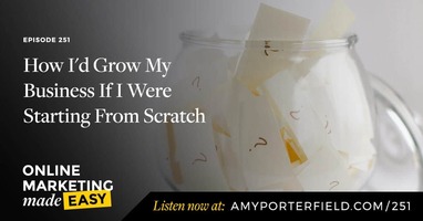 #251: How I'd Grow My Business If I Were Starting From Scratch