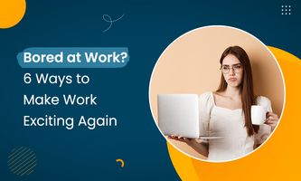 Bored at Work? 6 Ways to Make Work Exciting Again