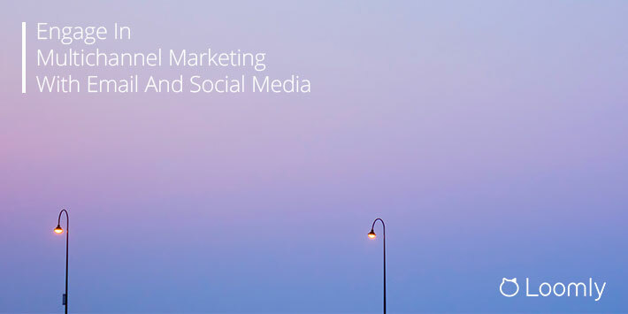 Engage In Multichannel Marketing With Email And Social Media | Loomly Blog