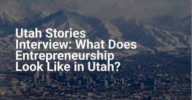 Utah Stories Interview: What Does Entrepreneurship Look Like in Utah?