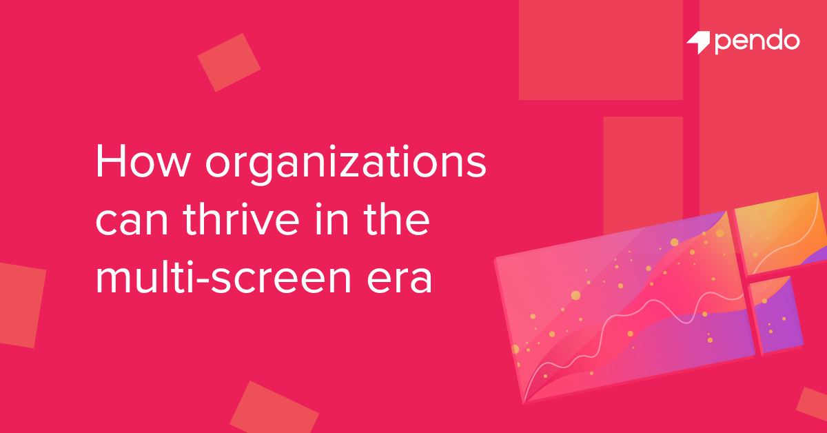 How organizations can thrive in the multi-screen era | Pendo Blog