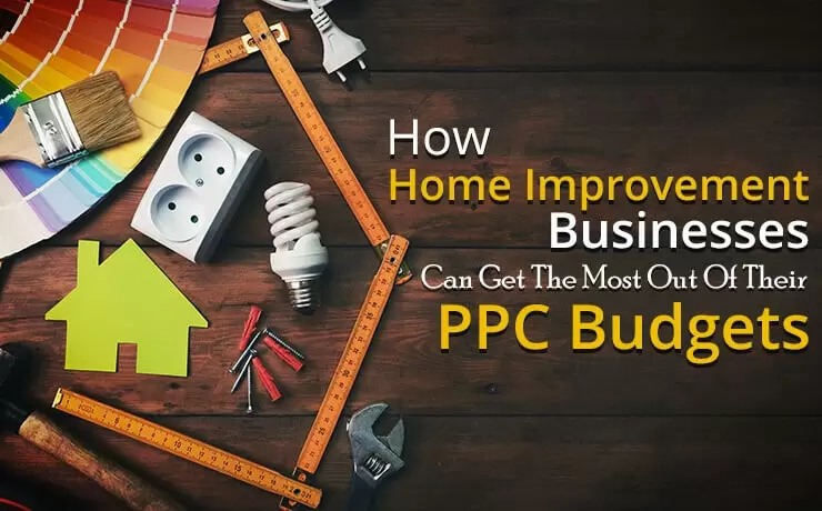 How Home Improvement Businesses Can Get The Most Out Of Their PPC Budgets