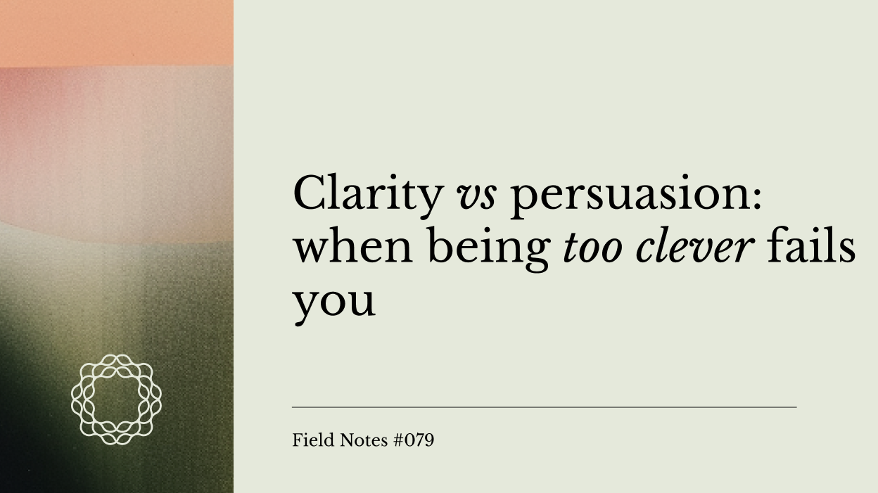 Field Notes #079: Clarity vs persuasion: when being too clever fails you