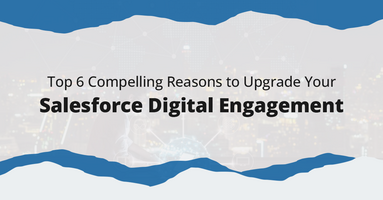 Top 6 Compelling Reasons to Upgrade Your Salesforce Digital Engagement