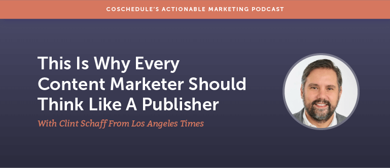 Why Every Content Marketer Should Think Like A Publisher With Clint Schaff From Los Angeles Times [AMP 123]