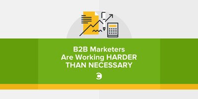 B2B Marketers Are Working Harder Than Necessary
