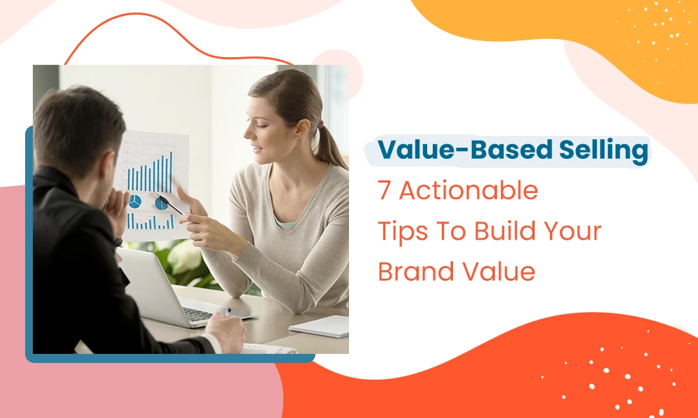 Value-Based Selling: 7 Actionable Tips To Build Your Brand Value