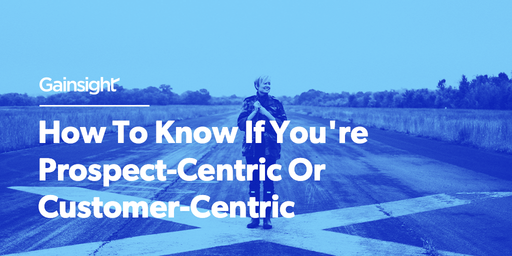 How To Know If You're Prospect-Centric Or Customer-Centric | Gainsight