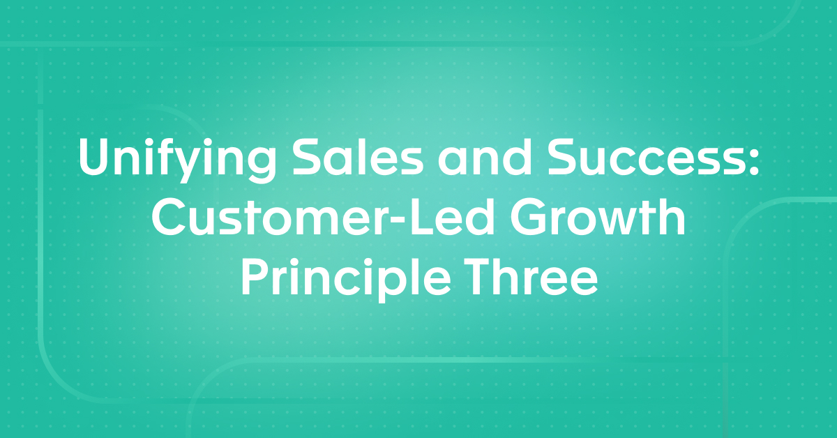 Unifying Sales and Success: Customer-Led Growth Principle Three