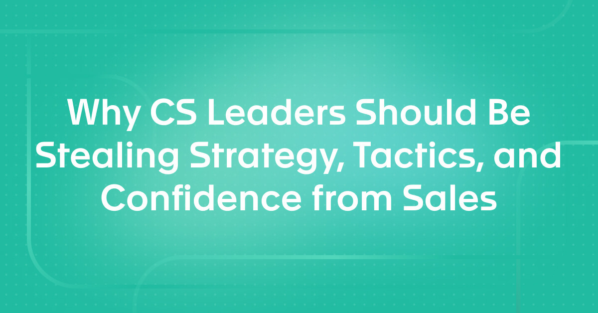 Why CS Leaders Should Be Stealing Strategy, Tactics, and Confidence from Sales