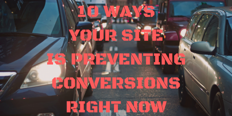 10 Reasons Your Site Is Preventing Conversions Right Now