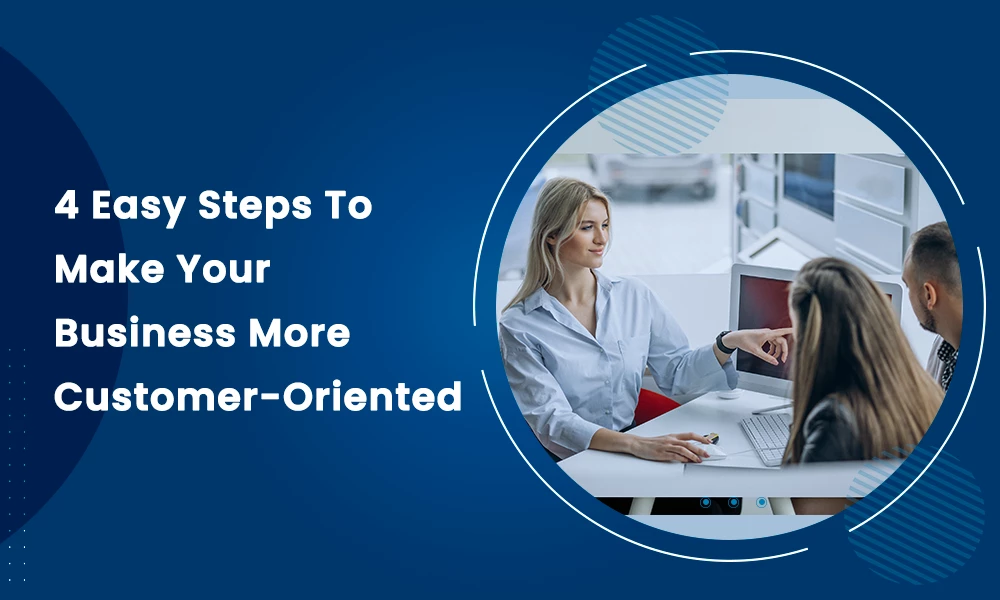 4 Easy Steps To Make Your Business More Customer-Oriented