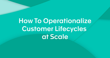 How To Operationalize Customer Lifecycles at Scale