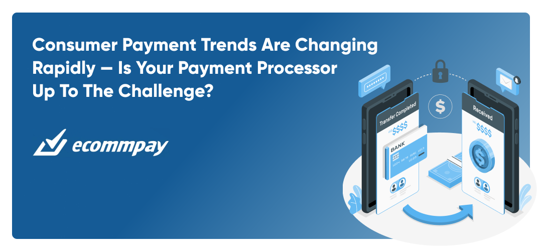 Consumer Payment Trends Are Changing Rapidly - Is Your Payment Processor up to the Challenge?