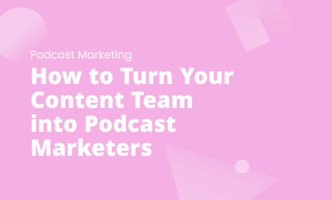 How to Turn Your Content Team into Podcast Marketers