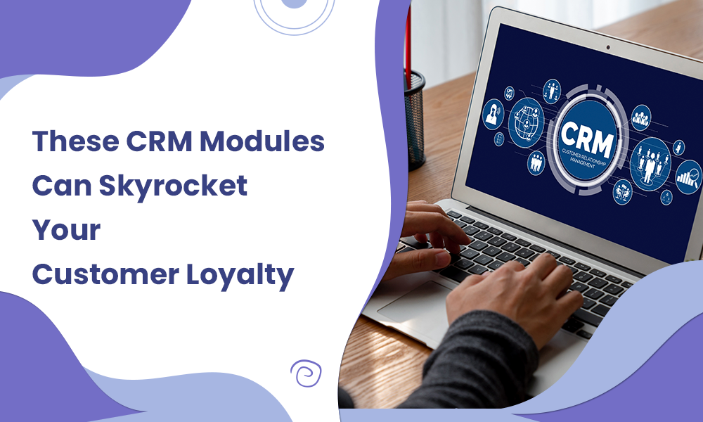These CRM Modules Can Skyrocket Your Customer Loyalty