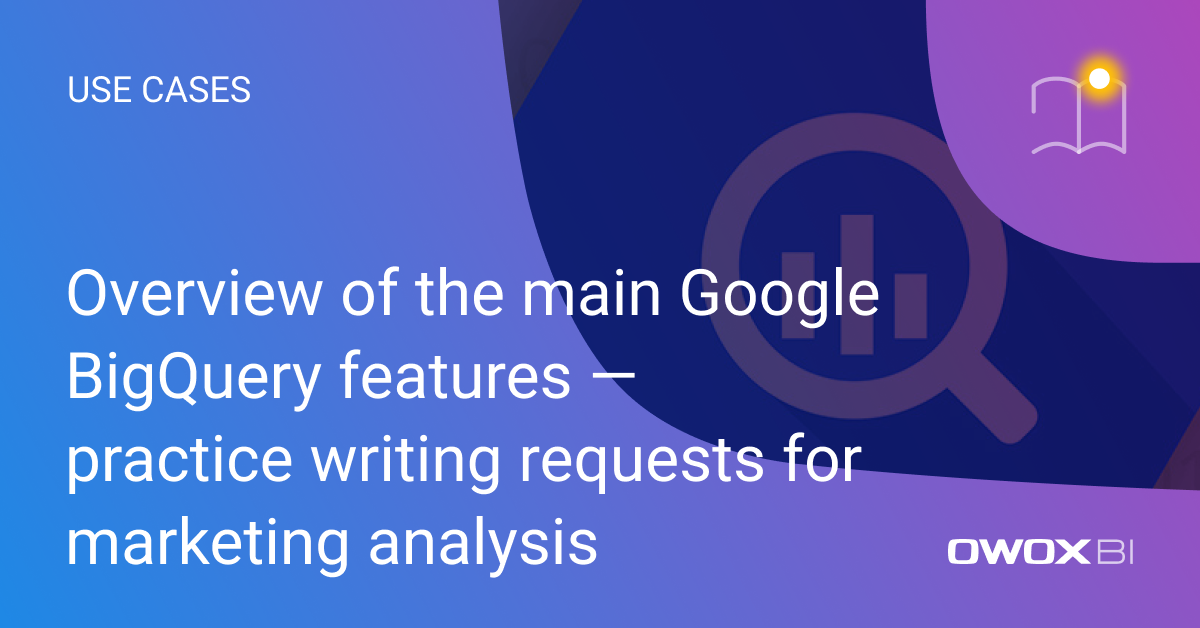 Overview of the main Google BigQuery features - practice writing requests for marketing analysis