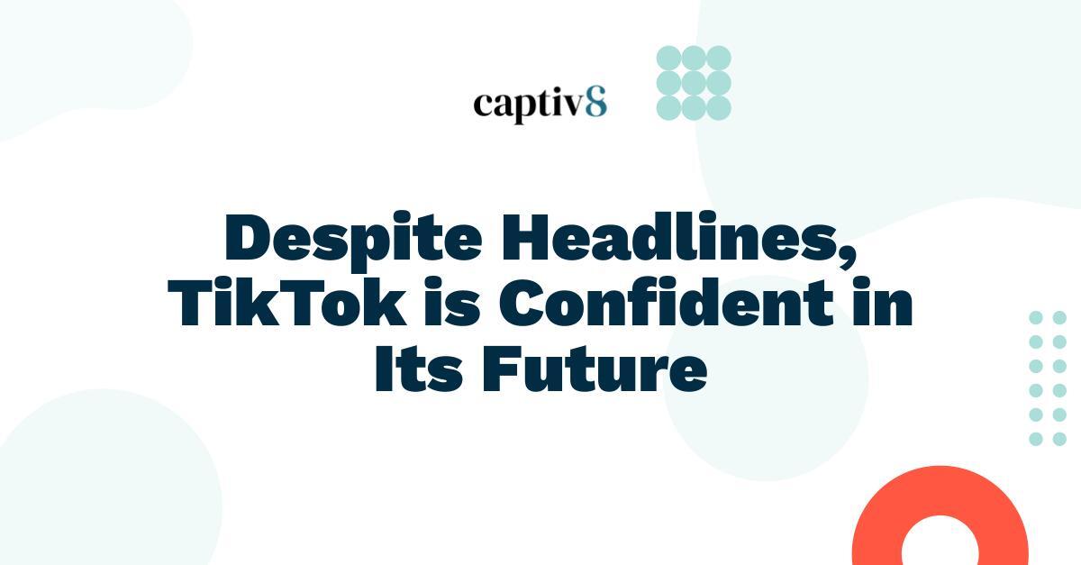 Despite Headlines, TikTok is Confident in Its Future