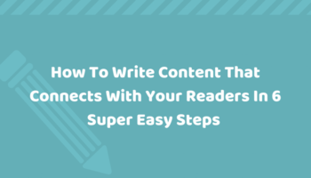 How To Write Content That Connects With Your Readers In 6 Super Easy Steps