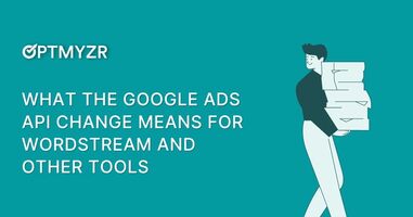 What the Google Ads API change means for Wordstream and other tools