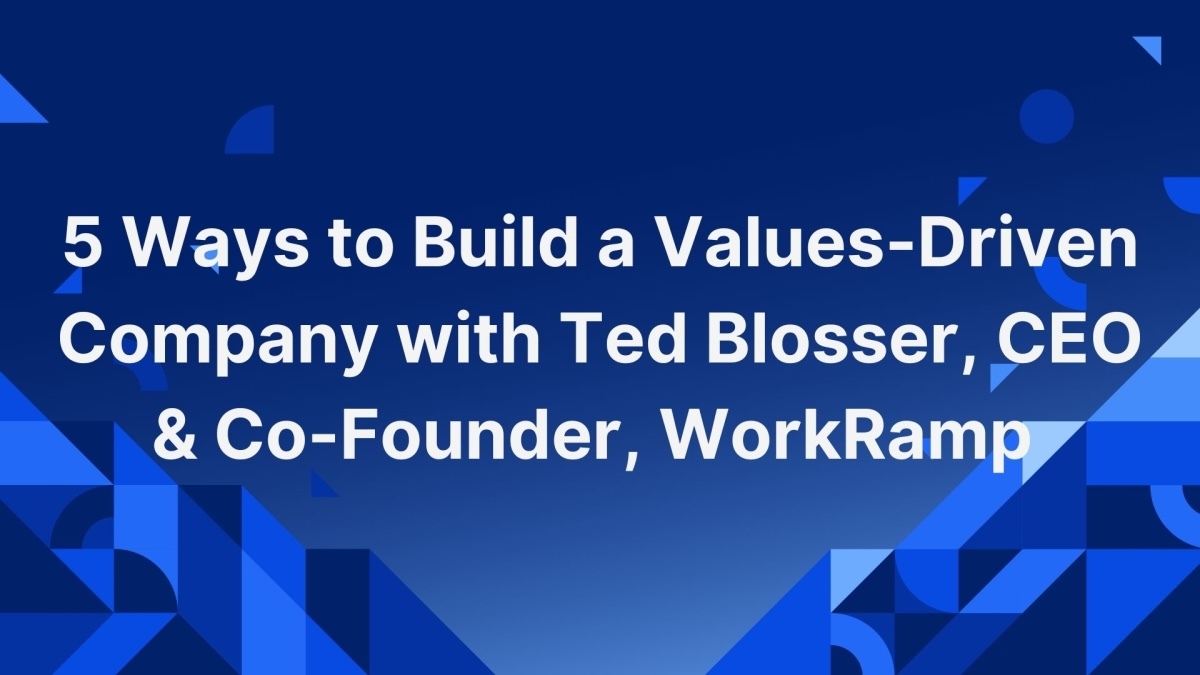 5 Ways to Build a Values-Driven Company with Ted Blosser, CEO & Co-Founder, WorkRamp 