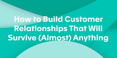 How to Build Customer Relationships That Will Survive (Almost) Anything
