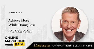 #258: Achieve More While Doing Less with Michael Hyatt - Amy Porterfield | Online Marketing Expert