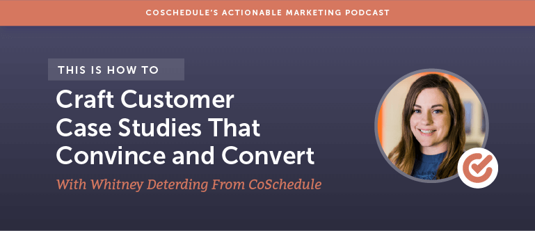 How to Craft Customer Case Studies That Convince And Convert With Whitney Deterding From CoSchedule [AMP 104]