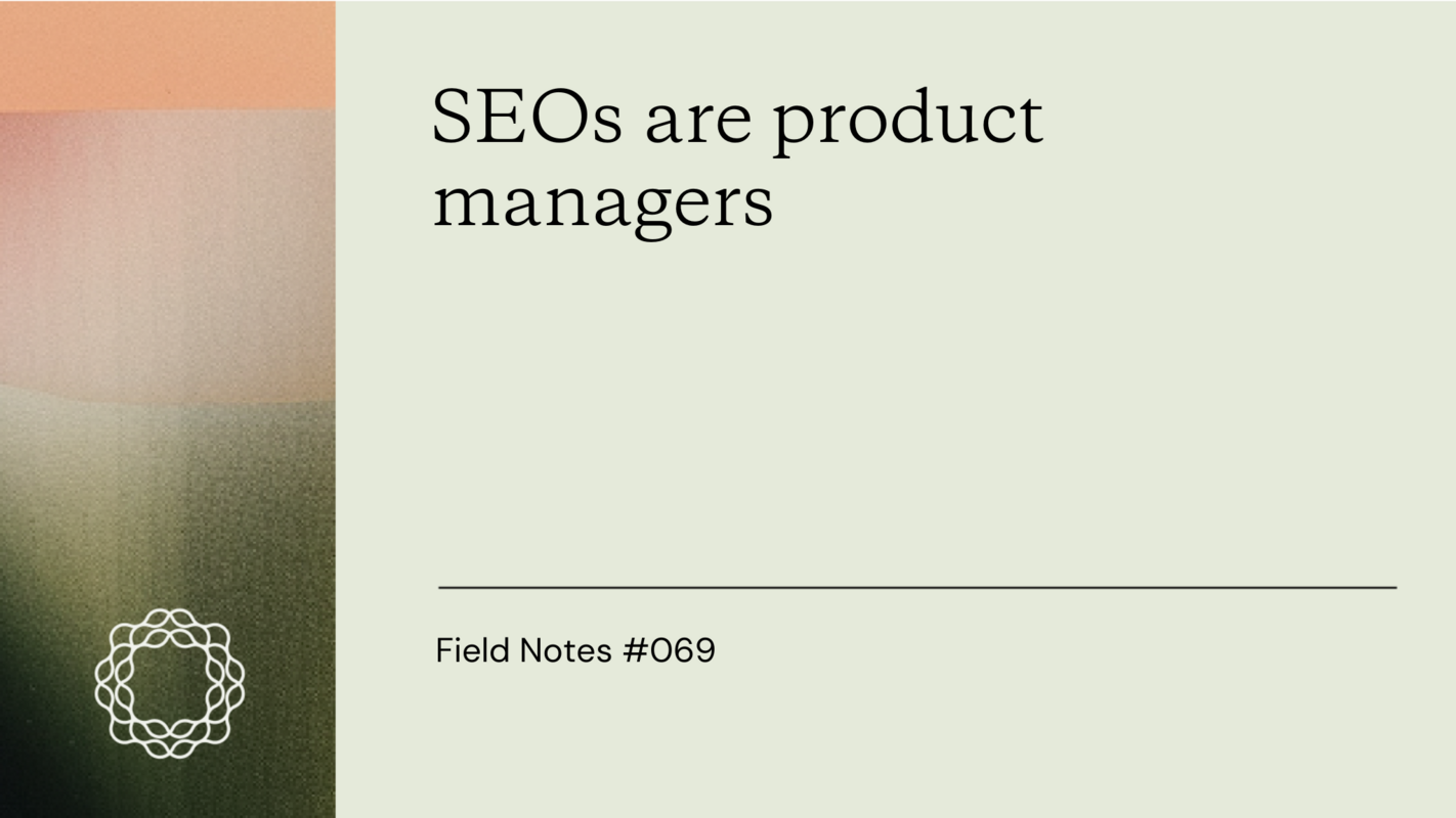 Field Notes #069: SEOs are product managers