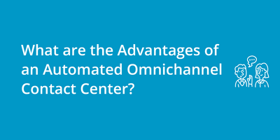 What are the Advantages of an Automated Omnichannel Contact Center?
