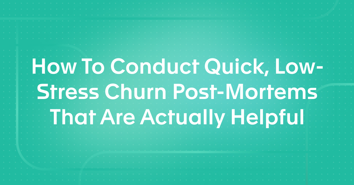 How To Conduct Quick, Low-Stress Churn Post-Mortems That Are Actually Helpful