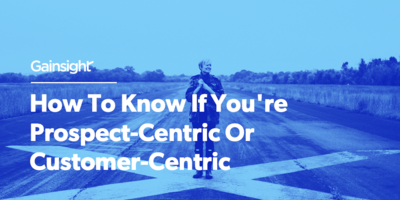 How To Know If You're Prospect-Centric Or Customer-Centric | Gainsight
