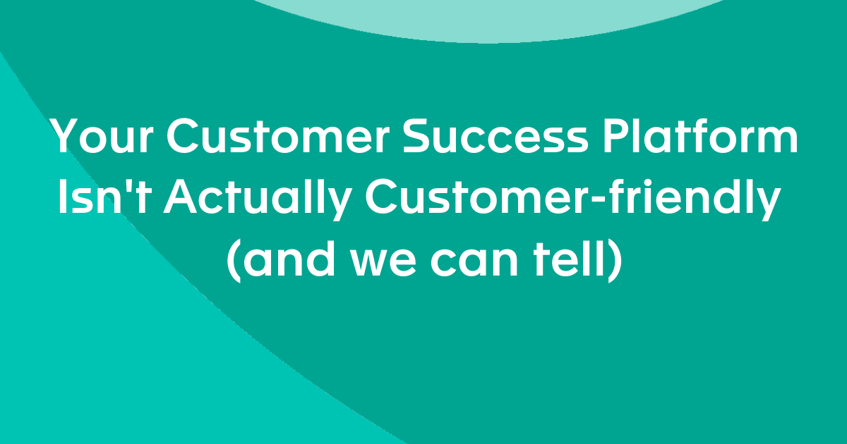 Your Customer Success Platform Isn't Actually Customer-Friendly (and we can tell)