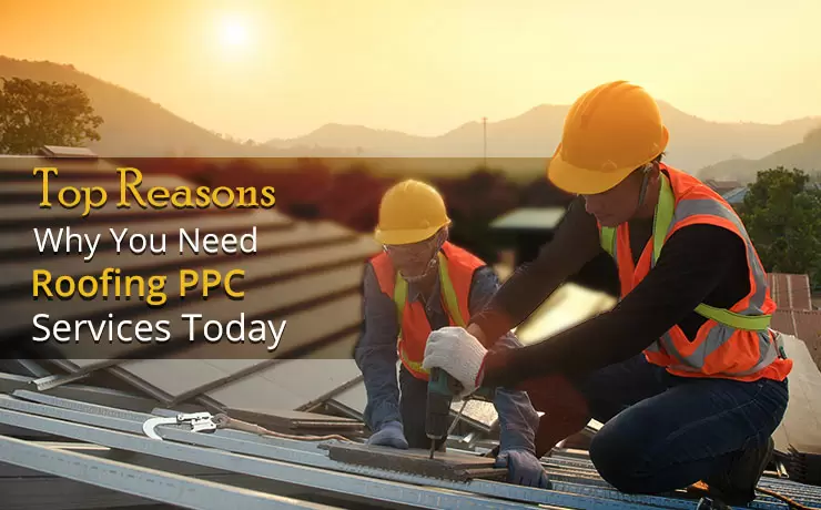 Top Reasons Why You Need Roofing PPC Services Today