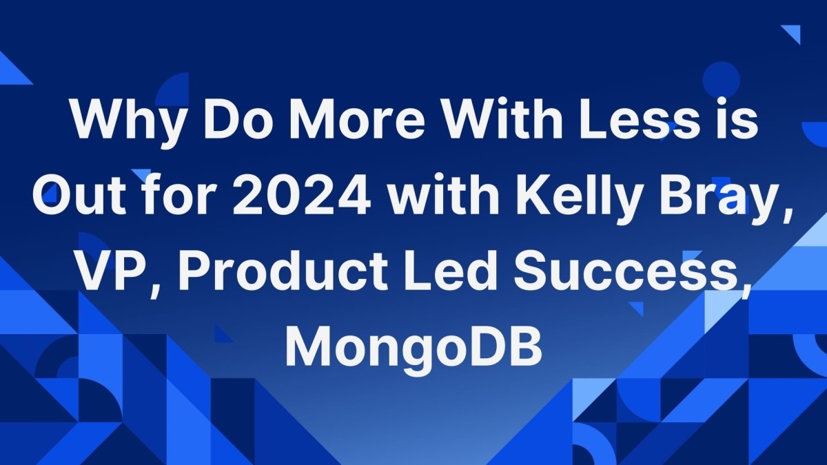 Why Do More With Less is Out for 2024 with Kelly Bray, VP, Product Led Success, MongoDB